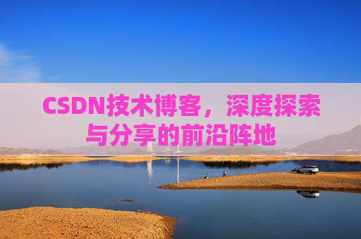 CSDN技术博客，深度探索与分享的前沿阵地