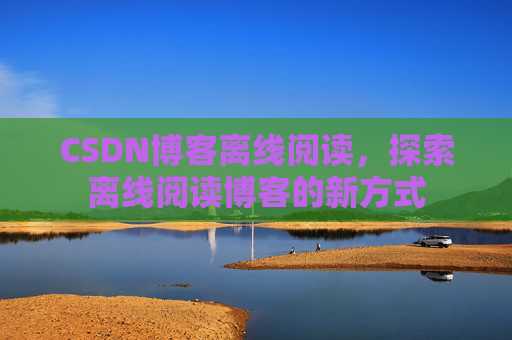 CSDN博客离线阅读，探索离线阅读博客的新方式